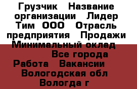 Грузчик › Название организации ­ Лидер Тим, ООО › Отрасль предприятия ­ Продажи › Минимальный оклад ­ 14 000 - Все города Работа » Вакансии   . Вологодская обл.,Вологда г.